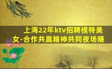 上海22年ktv招聘模特美女-合作共赢精神共同夜场赚