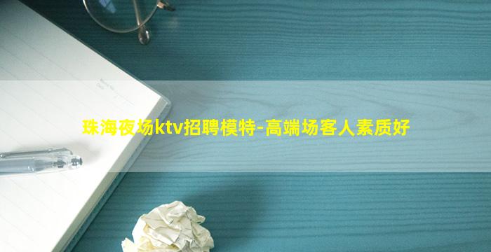 珠海夜场ktv招聘模特-高端场客人素质好